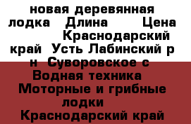 новая деревянная лодка › Длина ­ 4 › Цена ­ 7 500 - Краснодарский край, Усть-Лабинский р-н, Суворовское с. Водная техника » Моторные и грибные лодки   . Краснодарский край